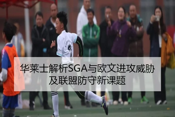 华莱士解析SGA与欧文进攻威胁及联盟防守新课题