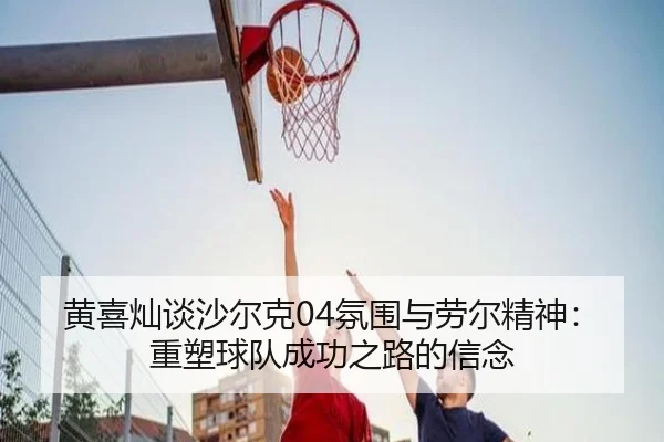 黄喜灿谈沙尔克04氛围与劳尔精神：重塑球队成功之路的信念
